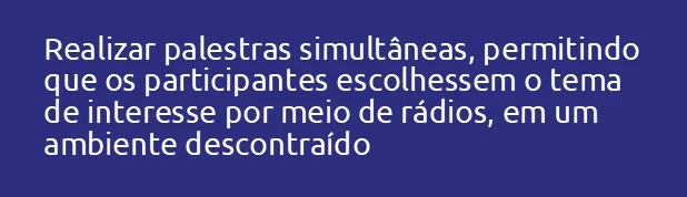Realizar palestras simultâneas, permitindo que os participantes escolhessem o tema de interesse por meio de rádios, em u