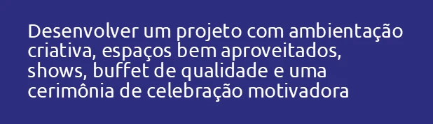 Desenvolver um projeto com ambientação criativa, espaços bem aproveitados, shows, buffet de qualidade e uma cerimônia de