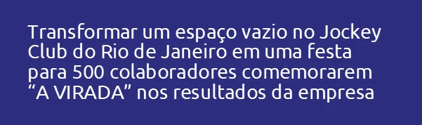 Transformar um espaço vazio no Jockey Club do Rio de Janeiro em uma festa para 500 colaboradores comemorarem  “A VIRADA”
